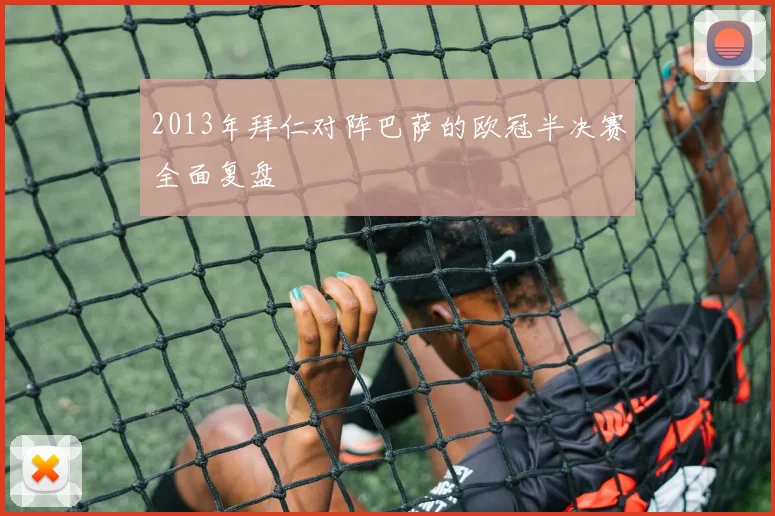 2013年拜仁对阵巴萨的欧冠半决赛全面复盘