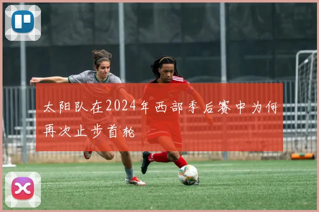 太阳队在2024年西部季后赛中为何再次止步首轮