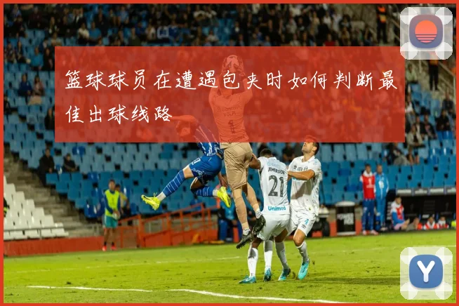 篮球球员在遭遇包夹时如何判断最佳出球线路