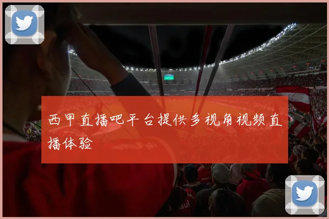 西甲直播吧平台提供多视角视频直播体验