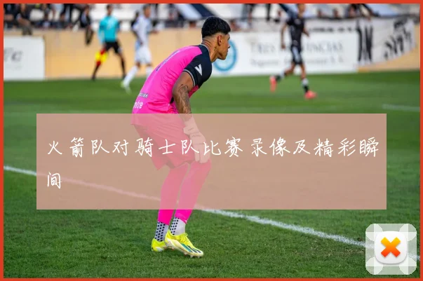 火箭队对骑士队比赛录像及精彩瞬间