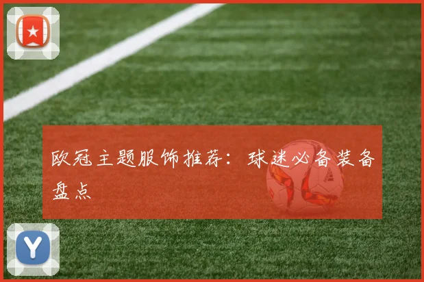 欧冠主题服饰推荐：球迷必备装备盘点