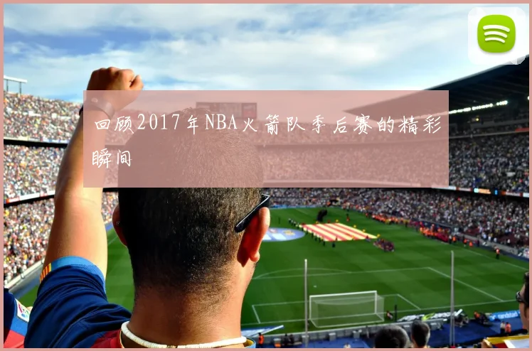 回顾2017年NBA火箭队季后赛的精彩瞬间