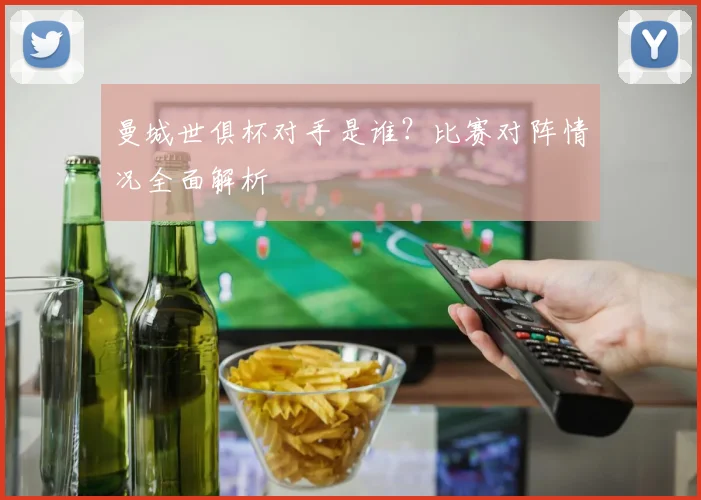 曼城世俱杯对手是谁？比赛对阵情况全面解析