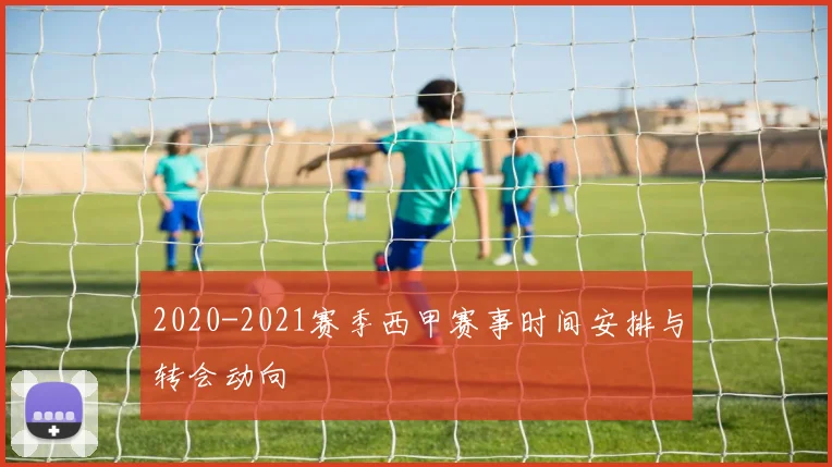 2020-2021赛季西甲赛事时间安排与转会动向